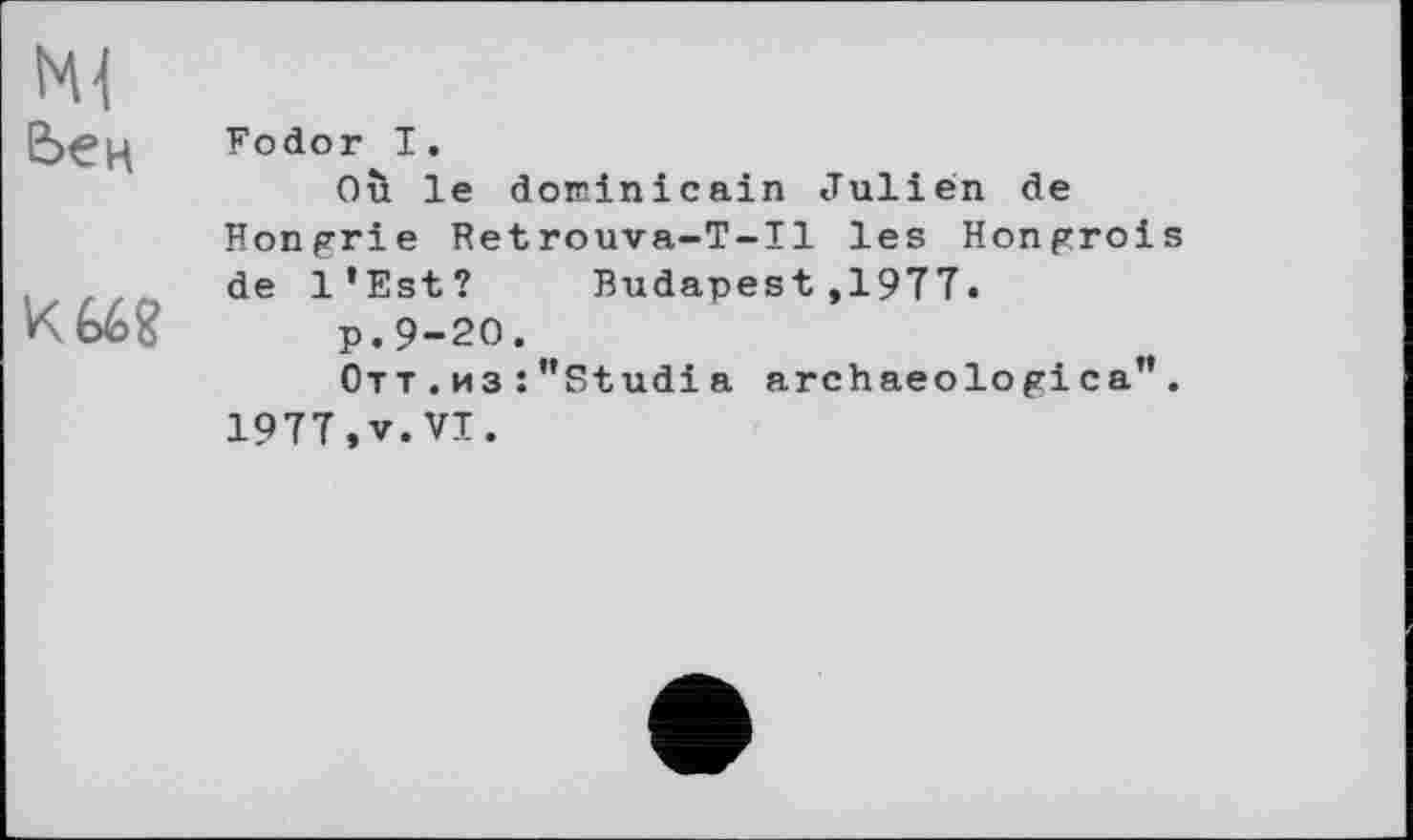 ﻿be н
К W
Fodor I.
Où le dominicain Julien de Hongrie Retrouva-T-Il les Hongrois de l’Est? Budapest,1977.
p.9-20.
Отт.из : "Studia archaeologica". 1977,V.VI.